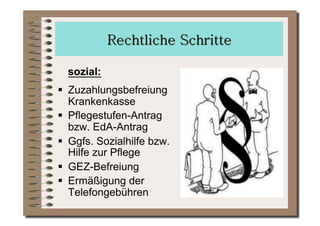 sozial:
  Zuzahlungsbefreiung
   Krankenkasse
  Pflegestufen-Antrag
   bzw. EdA-Antrag
  Ggfs. Sozialhilfe bzw.
   Hilfe zur Pflege
  GEZ-Befreiung
  Ermäßigung der
   Telefongebühren
 