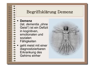   Demenz
   (lat. dementia „ohne
   Geist“) ist ein Defizit
   in kognitiven,
   emotionalen und
   sozialen
   Fähigkeiten
  geht meist mit einer
   diagnostizierbaren
   Erkrankung des
   Gehirns einher
 