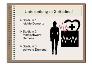  Stadium 1:
  leichte Demenz

 Stadium 2:
  mittelschwere
  Demenz

 Stadium 3:
  schwere Demenz
 