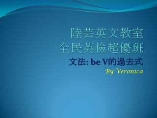 陸芸英文教室全民英檢超優班 文法:be V的過去式 By Veronica 