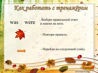 - Выбери правильный ответ
и нажми на него.
- Перейди на следующий слайд.
- Повтори правило.
was were
 
