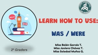 Miss Belén Garcés T.
Miss Javiera Chávez T.
Miss Soledad Muñoz G.
LEARN HOW TO USE:
WAS / WERE
2º Graders
 