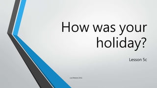 How was your
holiday?
Lesson 5c
Luis Roberto Ortiz
 