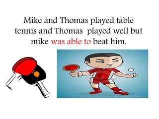 Mike and Thomas played table 
tennis and Thomas played well but 
mike was able to beat him. 
 
