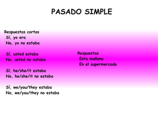 PASADO SIMPLE Respuestas cortas Sí, yo era No, yo no estaba Sí, usted estaba No, usted no estaba Sí, he/she/it estaba No, he/she/it no estaba Sí, we/you/they estaba No, we/you/they no estaba Respuestas Esta mañana En el supermercado