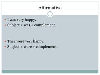 Affirmative
 I was very happy.
 Subject + was + complement.
 They were very happy.
 Subject + were + complement.
 