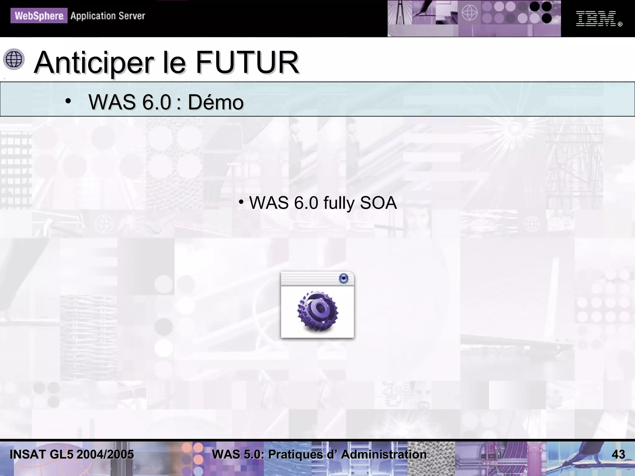 Anticiper le FUTUR
        • WAS 6.0 : Démo



                          • WAS 6.0 fully SOA




INSAT GL5 2004/2005   WAS 5.0: Pratiques d’ Administration   43
 