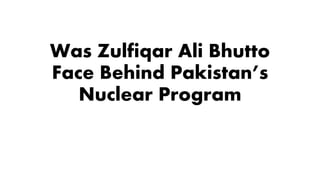 Was Zulfiqar Ali Bhutto
Face Behind Pakistan’s
Nuclear Program
 