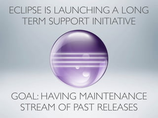 ECLIPSE IS LAUNCHING A LONG
  TERM SUPPORT INITIATIVE




GOAL: HAVING MAINTENANCE
 STREAM OF PAST RELEASES
 