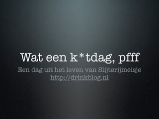 Wat een k*tdag, pfff
Een dag uit het leven van Slijterijmeisje
          http://drinkblog.nl