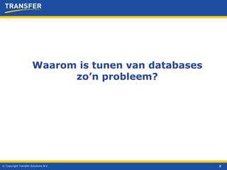 © Copyright Transfer Solutions B.V. Waarom is tunen van databases zo’n probleem? 