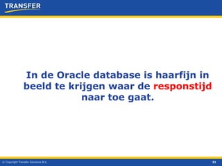 © Copyright Transfer Solutions B.V. In de Oracle database is haarfijn in beeld te krijgen waar de  responstijd  naar toe gaat. 