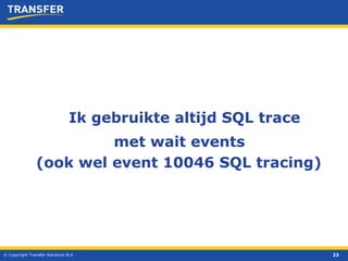 © Copyright Transfer Solutions B.V. Ik gebruikte altijd SQL trace met wait events (ook wel event 10046 SQL tracing) 