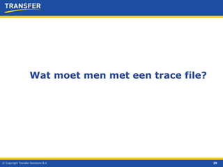 © Copyright Transfer Solutions B.V. Wat moet men met een trace file? 