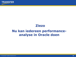 © Copyright Transfer Solutions B.V. Ziezo Nu kan iedereen performance-analyse in Oracle doen 
