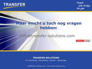 info@transfer-solutions.com  |  www.transfer-solutions.com TRANSFER SOLUTIONS ICT Advisering  |  Ontwikkeling  |  Beheer  |  Opleidingen Maar mocht u toch nog vragen hebben: [email_address] 