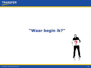 © Copyright Transfer Solutions B.V. “ Waar begin ik?” 