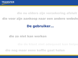 De gebruiker… die voor zijn aankoop naar een andere webshop die zo niet kan werken die de klant niet adequaat kan helpen die nu elders zijn verzekering afsluit die nog maar eens koffie gaat halen  