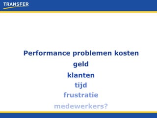 Performance problemen kosten geld klanten tijd frustratie medewerkers? 
