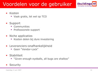 Voordelen voor de gebruiker Kosten Vaak gratis, let wel op TCO Support Communities Professionele support Niche applicaties Kosten delen bij dure investering Leveranciers-onafhankelijkheid Geen “Vendor-Lock” Stabiliteit “ Given enough eyeballs, all bugs are shallow”  Security 