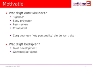 Motivatie Wat drijft ontwikkelaars? ‘ Egoboo’ Sexy projecten Peer review Creativiteit Zorg voor een ‘key personality’ die de kar trekt Wat drijft bedrijven? Joint development Gezamelijke vijand 
