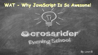 WAT - Why JavaScript Is So Awesome!WAT - Why JavaScript Is So Awesome!
By: Liron B
 