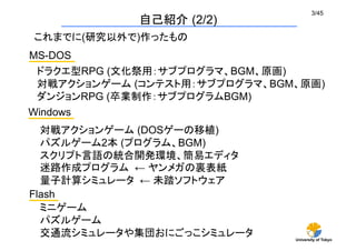 University of Tokyo
3/45	
MS-DOS	
ドラクエ型RPG (文化祭用：サブプログラマ、BGM、原画)
対戦アクションゲーム (コンテスト用：サブプログラマ、BGM、原画)
ダンジョンRPG (卒業制作：サブプログラム...