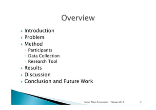 }  Introduction
}  Problem
}  Method
◦  Participants
◦  Data Collection
◦  Research Tool
}  Results
}  Discussion
}  Conclusion and Future Work
February 2013Senior Thesis Presentation 2
 