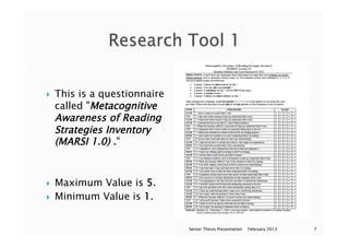 }  This is a questionnaire
called "Metacognitive
Awareness of Reading
Strategies Inventory
(MARSI 1.0) ."
}  Maximum Value is 5.
}  Minimum Value is 1.
February 2013Senior Thesis Presentation 7
 