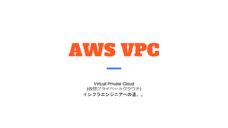 AWS VPC
Virtual Private Cloud
(仮想プライベートクラウド)
インフラエンジニアへの道。。
 