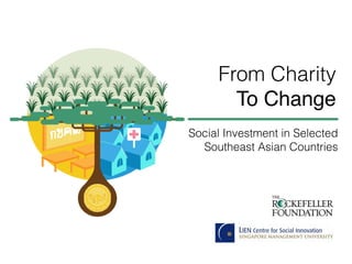 From Charity
To Change
Social Investment in Selected
Southeast Asian Countries
 