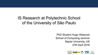 5
IS Research at Polytechnic School
of the University of São Paulo
PhD Student Hugo Watanuki
School of Computing seminar
Napier University, UK
27th April 2018
 