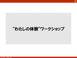 12




                            “わたしの体験”ワークショップ




Copyright ©   Masaya Ando
 