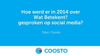 Hoe werd er in 2014 over
Wat Betekent?
gesproken op social media?
Door: Coosto
 