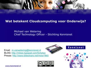 Wat betekent Cloudcomputing voor Onderwijs? 				Michael van Wetering 				Chief Technology Officer - Stichting Kennisnet Email:  m.vanwetering@kennisnet.nl BLOG: http://mikes.typepad.com/fortytwo Presas: http://www.slideshare.net/mww1965 XX 