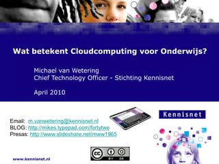 Wat betekent Cloudcomputing voor Onderwijs? 				Michael van Wetering 				Chief Technology Officer - Stichting Kennisnet  				April 2010 Email:  m.vanwetering@kennisnet.nl BLOG: http://mikes.typepad.com/fortytwo Presas: http://www.slideshare.net/mww1965 XX 
