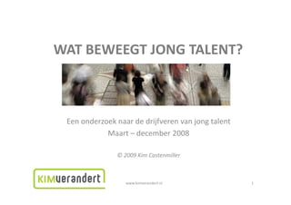 WAT BEWEEGT JONG TALENT?



 Een onderzoek naar de drijfveren van jong talent
            Maart – december 2008

               © 2009 Kim Castenmiller



                  www.kimverandert.nl               1
 