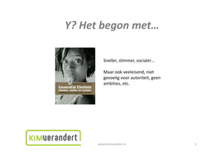Y?Hetbegonmet…
Y? Het begon met

        Sneller,slimmer,socialer…
        Sneller slimmer socialer

        Maarookveeleisend,niet
        gevoeligvoorautoriteit,geen
        gevoelig voor autoriteit, geen
        ambities,etc.




     www.kimverandert.nl                  3
 