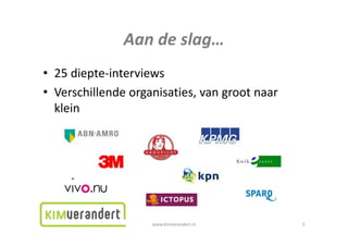Aandeslag…
               Aan de slag
• 25diepte‐interviews
• Verschillende organisaties, van groot naar
  Verschillendeorganisaties,vangrootnaar
  klein




                    www.kimverandert.nl         5
 