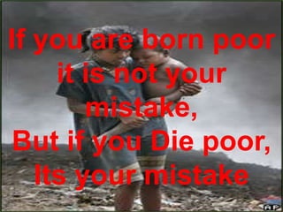 If you are born poor
it is not your
mistake,
But if you Die poor,
Its your mistake
 