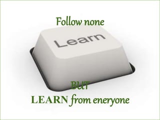 Follow none
BUT
LEARN from eneryone
 