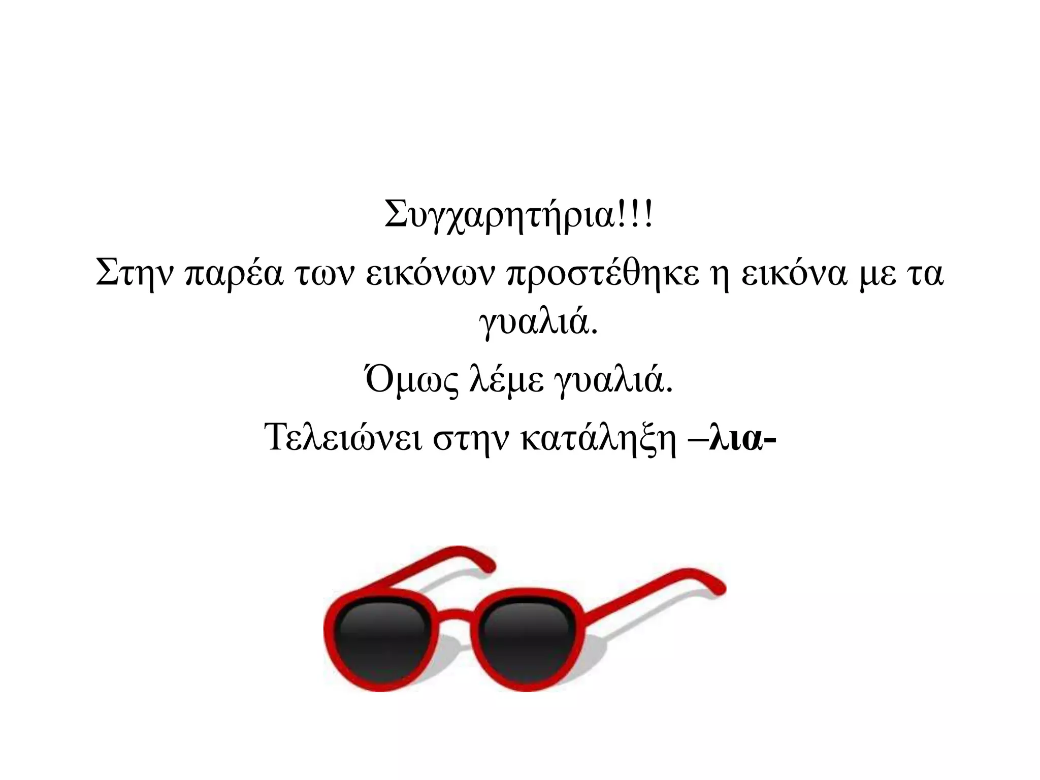Συγχαρητήρια!!!
Στην παρέα των εικόνων προστέθηκε η εικόνα με τα
γυαλιά.
Όμως λέμε γυαλιά.
Τελειώνει στην κατάληξη –λια-
 