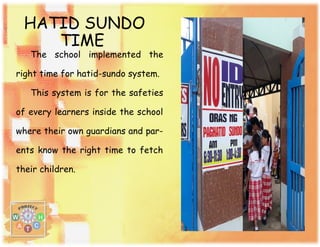 HATID SUNDO
TIME
The school implemented the
right time for hatid-sundo system.
This system is for the safeties
of every learners inside the school
where their own guardians and par-
ents know the right time to fetch
their children.
 