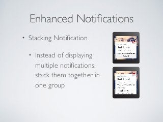 Enhanced Notifications 
• Stacking Notification 
• Instead of displaying 
multiple notifications, 
stack them together in 
one group 
 
