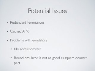 Potential Issues 
• Redundant Permissions 
• Cached APK 
• Problems with emulators 
• No accelerometer 
• Round emulator is not as good as square counter 
part. 
 