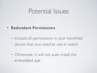 Potential Issues 
• Redundant Permissions 
• Include all permissions in your handheld 
device that you need to use in watch. 
• Otherwise, it will not auto install the 
embedded apk 
 