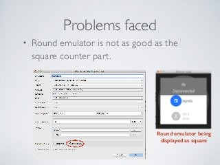 Problems faced 
• Round emulator is not as good as the 
square counter part. 
Round emulator being 
displayed as square 
 