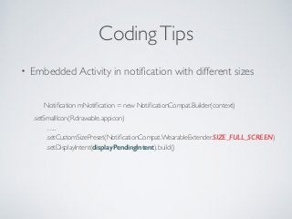 Coding Tips 
• Embedded Activity in notification with different sizes 
Notification mNotification = new NotificationCompat.Builder(context) 
.setSmallIcon(R.drawable.appicon) 
….. 
.setCustomSizePreset(NotificationCompat.WearableExtender.SIZE_FULL_SCREEN) 
.setDisplayIntent(displayPendingIntent).build() 
 
