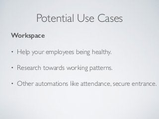 Potential Use Cases 
Workspace 
• Help your employees being healthy. 
• Research towards working patterns. 
• Other automations like attendance, secure entrance. 
 
