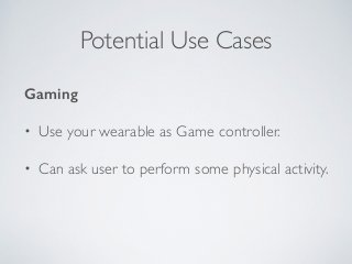 Potential Use Cases 
Gaming 
• Use your wearable as Game controller. 
• Can ask user to perform some physical activity. 
 